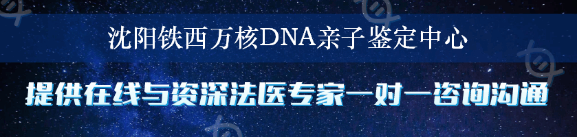 沈阳铁西万核DNA亲子鉴定中心
